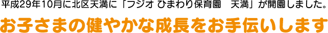 平成29年10月に北区天満に「フジオ ひまわり保育園　天満」が開園しました。お子さまの健やかな成長をお手伝いします